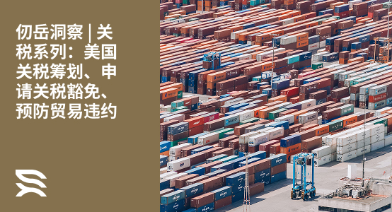 仞岳洞察 | 关税系列：美国关税筹划、申请关税豁免、预防贸易违约